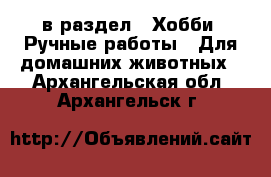  в раздел : Хобби. Ручные работы » Для домашних животных . Архангельская обл.,Архангельск г.